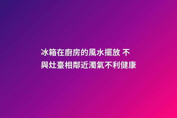 冰箱在廚房的風水擺放 不與灶臺相鄰近濁氣不利健康